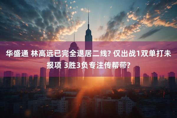 华盛通 林高远已完全退居二线? 仅出战1双单打未报项 3胜3负专注传帮带?