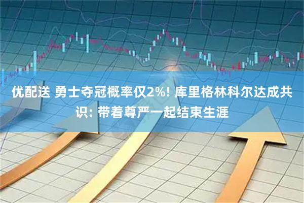 优配送 勇士夺冠概率仅2%! 库里格林科尔达成共识: 带着尊严一起结束生涯