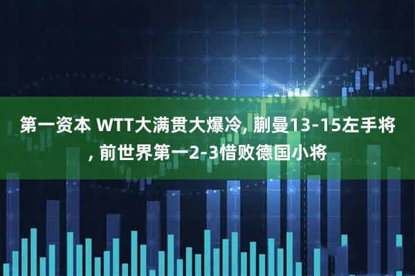 第一资本 WTT大满贯大爆冷, 蒯曼13-15左手将, 前世界第一2-3惜败德国小将