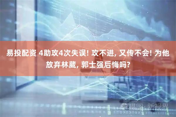 易投配资 4助攻4次失误! 攻不进, 又传不会! 为他放弃林葳, 郭士强后悔吗?