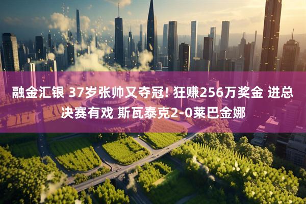 融金汇银 37岁张帅又夺冠! 狂赚256万奖金 进总决赛有戏 斯瓦泰克2-0莱巴金娜