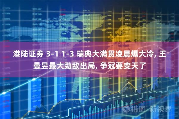 港陆证券 3-1 1-3 瑞典大满贯凌晨爆大冷, 王曼昱最大劲敌出局, 争冠要变天了