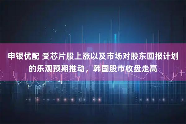 申银优配 受芯片股上涨以及市场对股东回报计划的乐观预期推动，韩国股市收盘走高