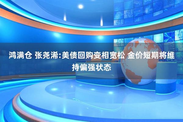 鸿满仓 张尧浠:美债回购变相宽松 金价短期将维持偏强状态