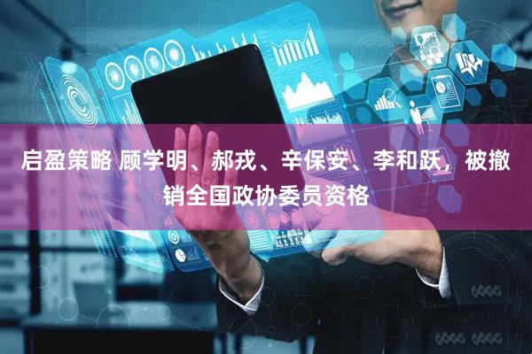 启盈策略 顾学明、郝戎、辛保安、李和跃，被撤销全国政协委员资格