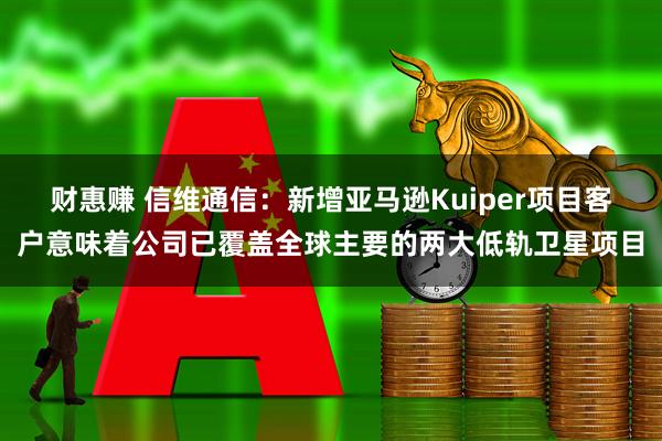 财惠赚 信维通信：新增亚马逊Kuiper项目客户意味着公司已覆盖全球主要的两大低轨卫星项目