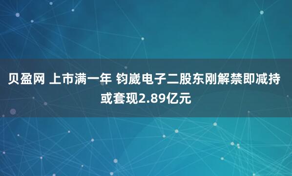 贝盈网 上市满一年 钧崴电子二股东刚解禁即减持 或套现2.89亿元