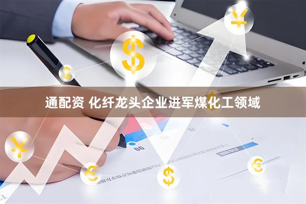 通配资 化纤龙头企业进军煤化工领域