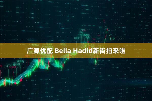 广源优配 Bella Hadid新街拍来啦