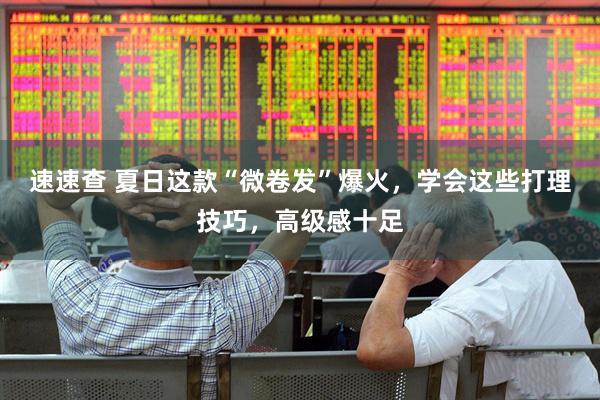 速速查 夏日这款“微卷发”爆火，学会这些打理技巧，高级感十足